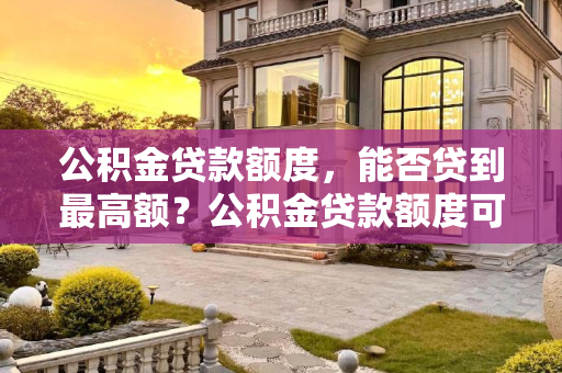 公积金贷款额度，能否贷到最高额？公积金贷款额度可以贷到最高额吗