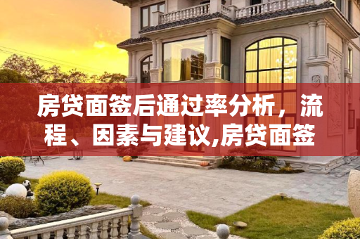 房贷面签后通过率分析，流程、因素与建议,房贷面签后一般可以通过吗