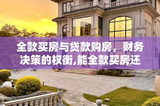 全款买房与贷款购房，财务决策的权衡,能全款买房还需要贷款吗