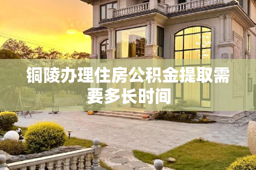 铜陵办理住房公积金提取需要多长时间