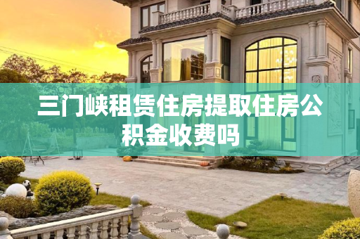 三门峡租赁住房提取住房公积金收费吗