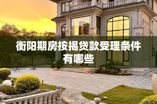 衡阳期房按揭贷款受理条件有哪些