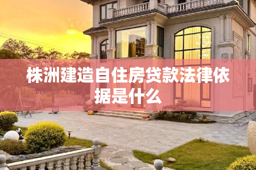 株洲建造自住房贷款法律依据是什么