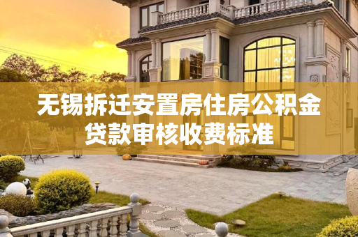 无锡拆迁安置房住房公积金贷款审核收费标准