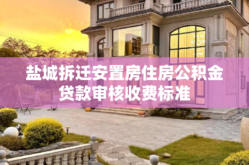 盐城拆迁安置房住房公积金贷款审核收费标准