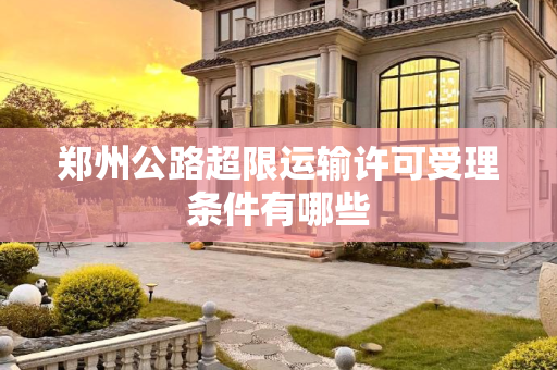 郑州公路超限运输许可受理条件有哪些