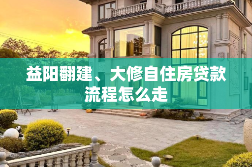益阳翻建、大修自住房贷款流程怎么走