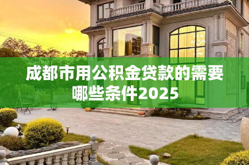 成都市用公积金贷款的需要哪些条件2025