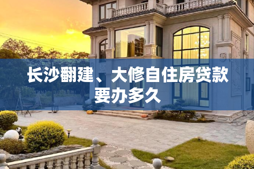 长沙翻建、大修自住房贷款要办多久