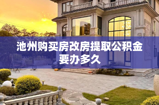 池州购买房改房提取公积金要办多久