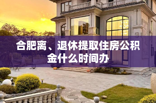 合肥离、退休提取住房公积金什么时间办