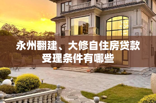 永州翻建、大修自住房贷款受理条件有哪些