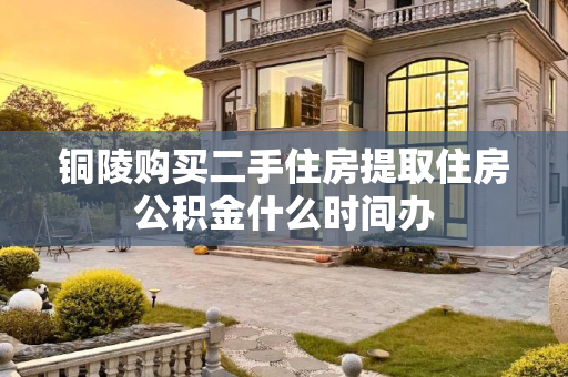 铜陵购买二手住房提取住房公积金什么时间办
