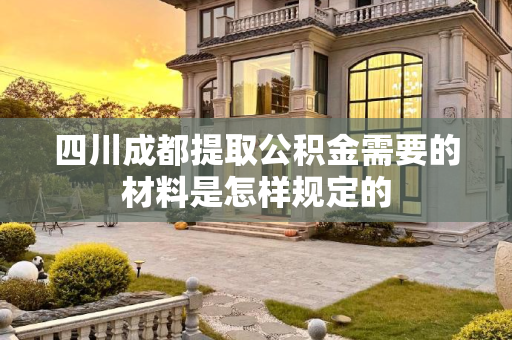 四川成都提取公积金需要的材料是怎样规定的