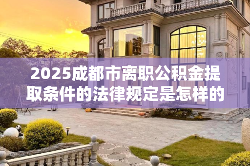2025成都市离职公积金提取条件的法律规定是怎样的