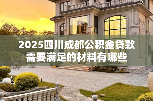 2025四川成都公积金贷款需要满足的材料有哪些