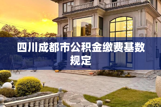 四川成都市公积金缴费基数规定