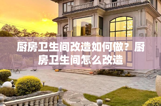 厨房卫生间改造如何做？厨房卫生间怎么改造