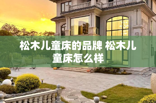 松木儿童床的品牌 松木儿童床怎么样