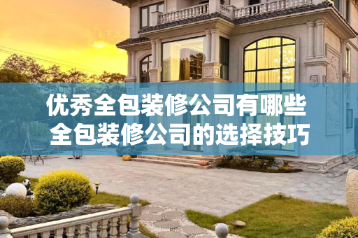 优秀全包装修公司有哪些 全包装修公司的选择技巧