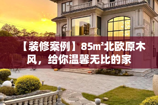 【装修案例】85㎡北欧原木风，给你温馨无比的家