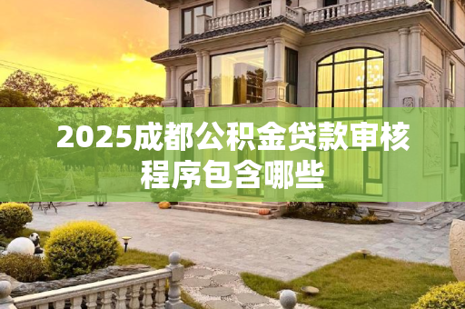 2025成都公积金贷款审核程序包含哪些