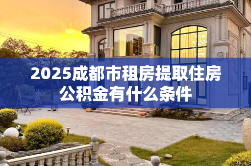 2025成都市租房提取住房公积金有什么条件