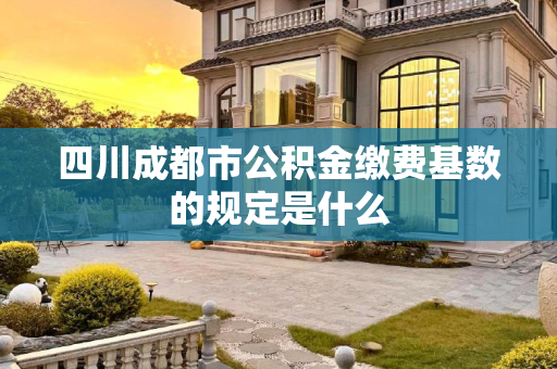 四川成都市公积金缴费基数的规定是什么
