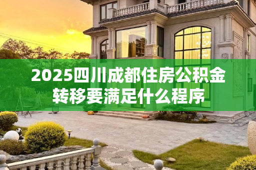 2025四川成都住房公积金转移要满足什么程序