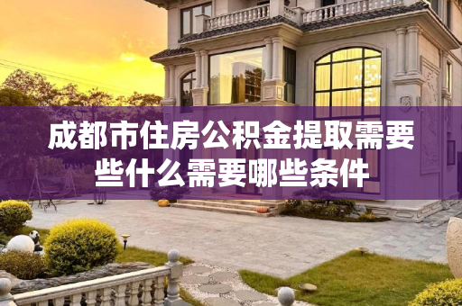 成都市住房公积金提取需要些什么需要哪些条件