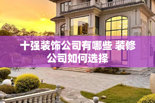 十强装饰公司有哪些 装修公司如何选择