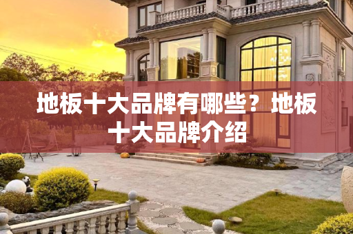 地板十大品牌有哪些？地板十大品牌介绍