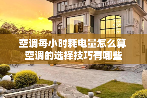 空调每小时耗电量怎么算 空调的选择技巧有哪些