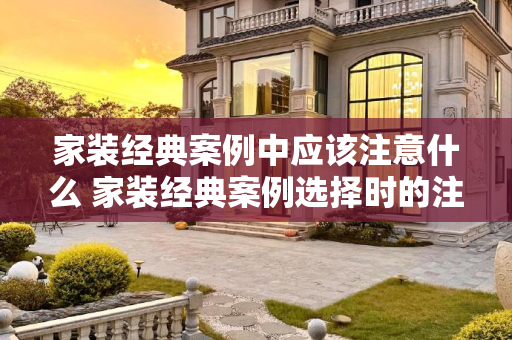 家装经典案例中应该注意什么 家装经典案例选择时的注意事项
