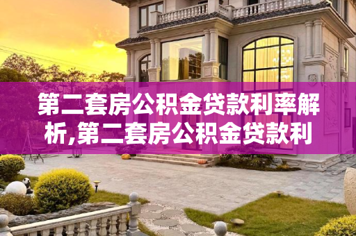 第二套房公积金贷款利率解析,第二套房公积金贷款利率是多少