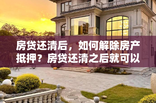 房贷还清后，如何解除房产抵押？房贷还清之后就可以解除抵押吗