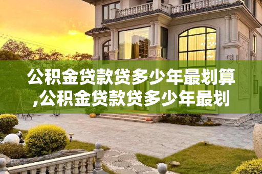公积金贷款贷多少年最划算,公积金贷款贷多少年最划算
